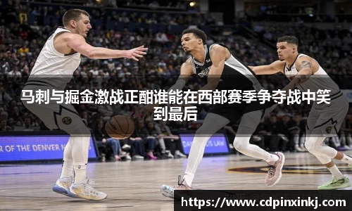 马刺与掘金激战正酣谁能在西部赛季争夺战中笑到最后