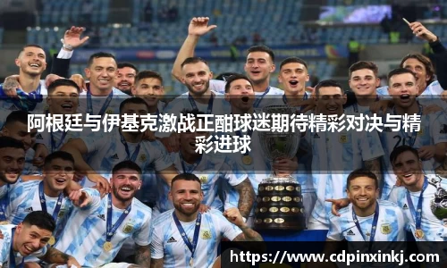 阿根廷与伊基克激战正酣球迷期待精彩对决与精彩进球